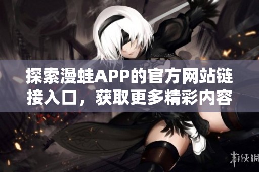 探索漫蛙APP的官方網(wǎng)站鏈接入口，獲取更多精彩內(nèi)容和功能