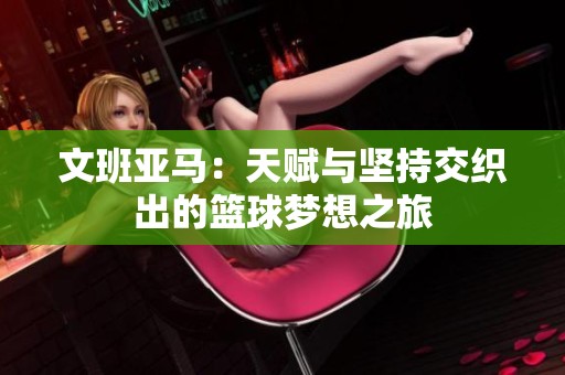 文班亞馬：天賦與堅持交織出的籃球夢想之旅