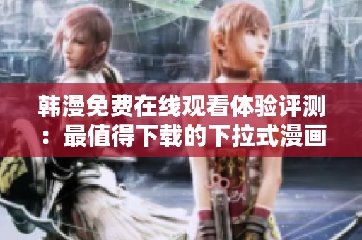 韓漫免費(fèi)在線觀看體驗(yàn)評(píng)測(cè):最值得下載的下拉式漫畫(huà)軟件推薦 韓漫免費(fèi)在線觀看體驗(yàn)評(píng)測(cè):最值得下載的下拉式漫畫(huà)軟件推薦