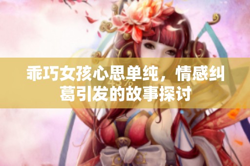 乖巧女孩心思單純，情感糾葛引發(fā)的故事探討