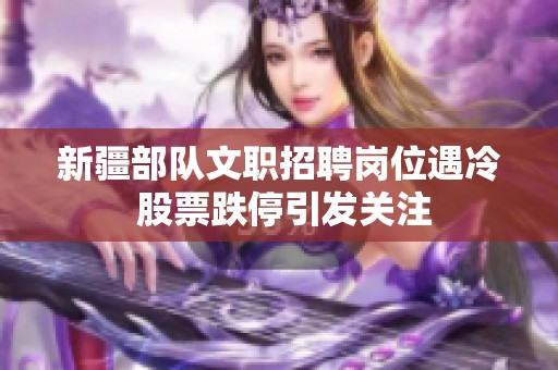 新疆部隊文職招聘崗位遇冷 股票跌停引發(fā)關(guān)注