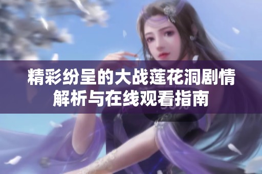 精彩紛呈的大戰(zhàn)蓮花洞劇情解析與在線觀看指南