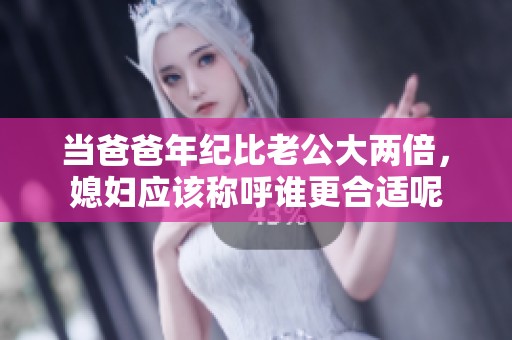 當爸爸年紀比老公大兩倍，媳婦應該稱呼誰更合適呢