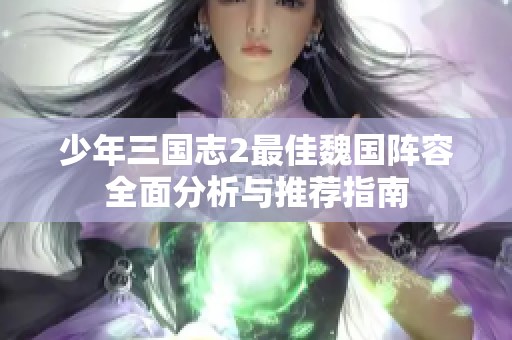 少年三國志2最佳魏國陣容全面分析與推薦指南