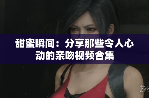 甜蜜瞬間：分享那些令人心動(dòng)的親吻視頻合集