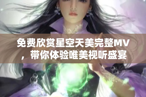 免費欣賞星空天美完整MV，帶你體驗唯美視聽盛宴