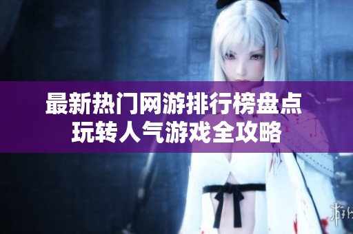 最新熱門網(wǎng)游排行榜盤點 玩轉(zhuǎn)人氣游戲全攻略