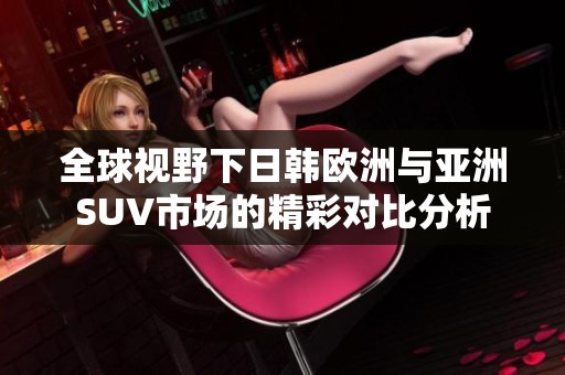 全球視野下日韓歐洲與亞洲SUV市場的精彩對(duì)比分析