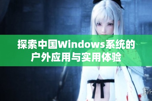 探索中國(guó)Windows系統(tǒng)的戶外應(yīng)用與實(shí)用體驗(yàn)