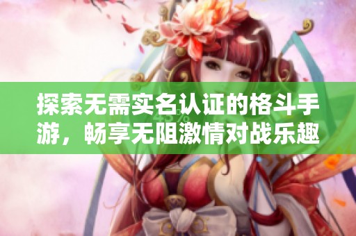 探索無需實名認證的格斗手游，暢享無阻激情對戰(zhàn)樂趣