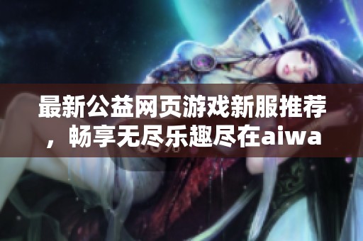最新公益網(wǎng)頁游戲新服推薦，暢享無盡樂趣盡在aiwan91