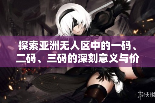 探索亞洲無人區(qū)中的一碼、二碼、三碼的深刻意義與價值
