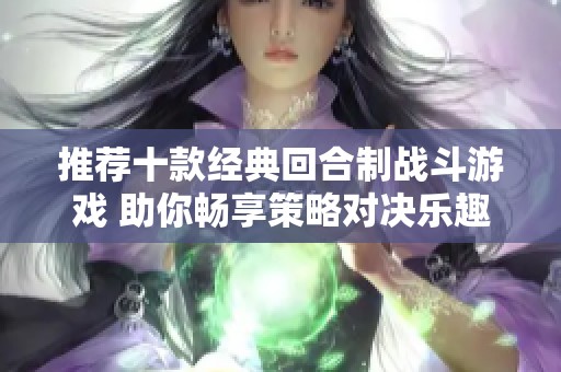 推薦十款經(jīng)典回合制戰(zhàn)斗游戲 助你暢享策略對(duì)決樂(lè)趣 推薦十款經(jīng)典回合制戰(zhàn)斗游戲 助你暢享策略對(duì)決樂(lè)趣