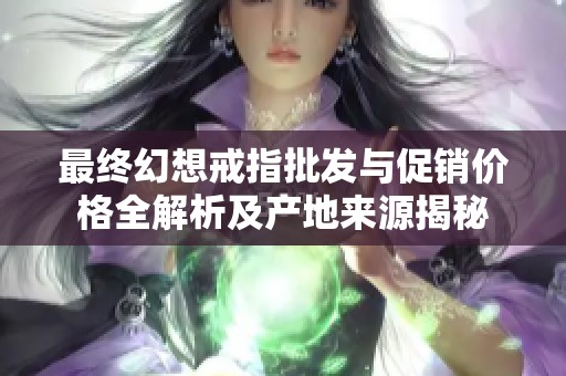 最終幻想戒指批發(fā)與促銷價(jià)格全解析及產(chǎn)地來(lái)源揭秘