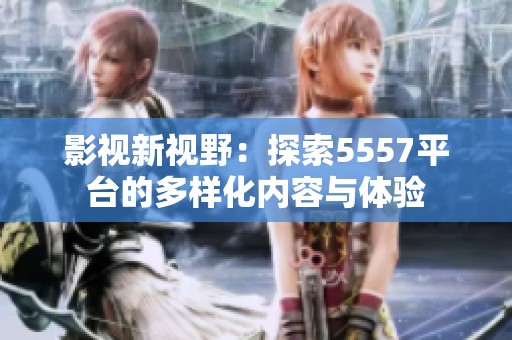 影視新視野：探索5557平臺的多樣化內(nèi)容與體驗
