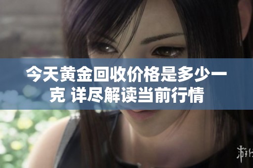 今天黃金回收價(jià)格是多少一克 詳盡解讀當(dāng)前行情