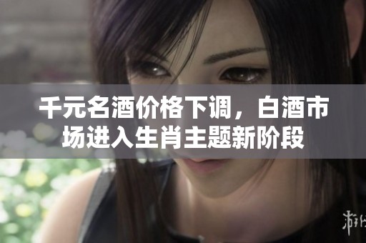 千元名酒價(jià)格下調(diào),白酒市場(chǎng)進(jìn)入生肖主題新階段 千元名酒價(jià)格下調(diào),白酒市場(chǎng)進(jìn)入生肖主題新階段