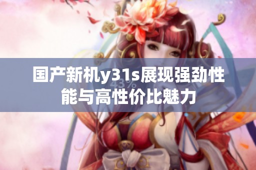 國產(chǎn)新機(jī)y31s展現(xiàn)強(qiáng)勁性能與高性價(jià)比魅力