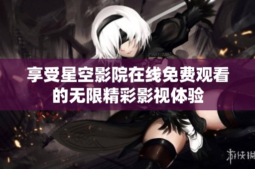 享受星空影院在線免費(fèi)觀看的無限精彩影視體驗(yàn)