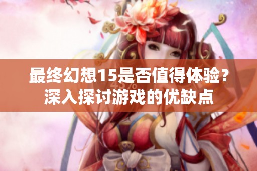 最終幻想15是否值得體驗？深入探討游戲的優(yōu)缺點
