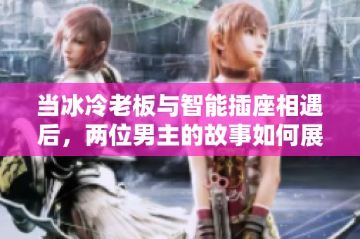當(dāng)冰冷老板與智能插座相遇后，兩位男主的故事如何展開