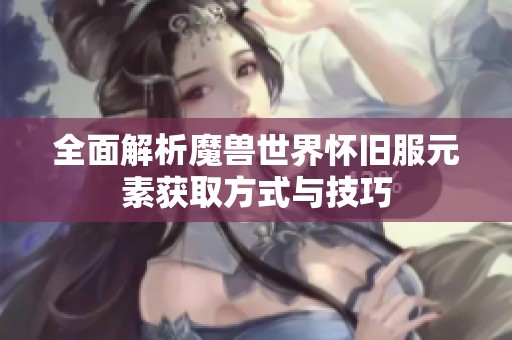 全面解析魔獸世界懷舊服元素獲取方式與技巧