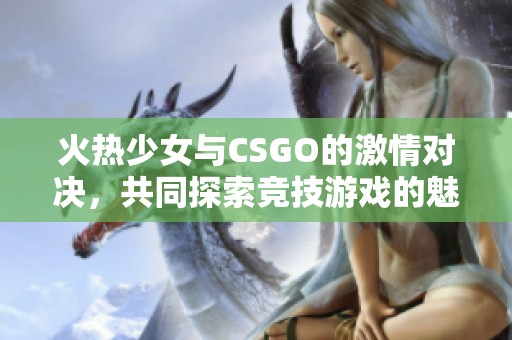 火熱少女與CSGO的激情對(duì)決，共同探索競(jìng)技游戲的魅力