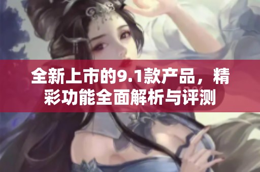 全新上市的9.1款產品，精彩功能全面解析與評測