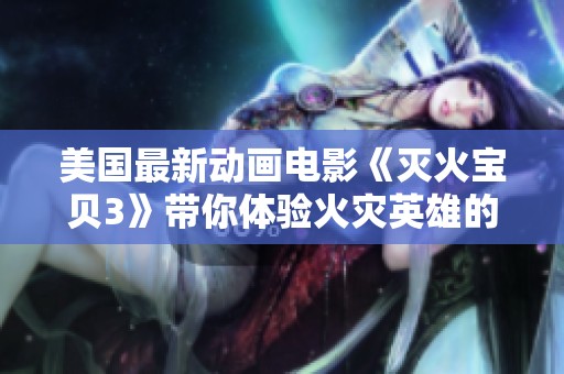 美國(guó)最新動(dòng)畫(huà)電影《滅火寶貝3》帶你體驗(yàn)火災(zāi)英雄的冒險(xiǎn)旅程