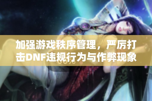 加強(qiáng)游戲秩序管理，嚴(yán)厲打擊DNF違規(guī)行為與作弊現(xiàn)象