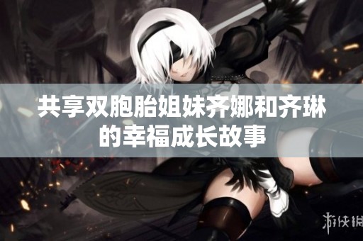 共享雙胞胎姐妹齊娜和齊琳的幸福成長故事