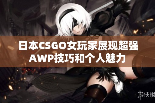 日本CSGO女玩家展現(xiàn)超強(qiáng)AWP技巧和個(gè)人魅力