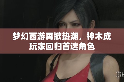 夢(mèng)幻西游再掀熱潮，神木成玩家回歸首選角色