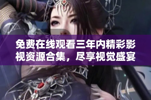 免費(fèi)在線觀看三年內(nèi)精彩影視資源合集，盡享視覺(jué)盛宴