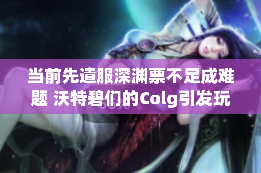 當(dāng)前先遣服深淵票不足成難題 沃特碧們的Colg引發(fā)玩家關(guān)注
