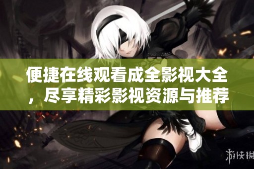 便捷在線觀看成全影視大全，盡享精彩影視資源與推薦