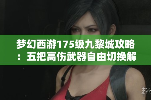 夢(mèng)幻西游175級(jí)九黎城攻略：五把高傷武器自由切換解析