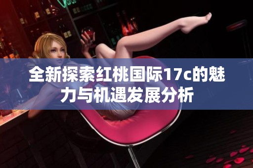全新探索紅桃國(guó)際17c的魅力與機(jī)遇發(fā)展分析
