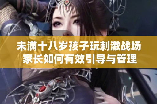 未滿十八歲孩子玩刺激戰(zhàn)場(chǎng) 家長(zhǎng)如何有效引導(dǎo)與管理