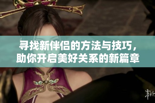 尋找新伴侶的方法與技巧，助你開(kāi)啟美好關(guān)系的新篇章