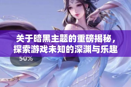 關(guān)于暗黑主題的重磅揭秘，探索游戲未知的深淵與樂趣