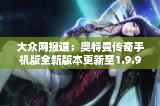 大眾網(wǎng)報道：奧特曼傳奇手機版全新版本更新至1.9.9震撼上線