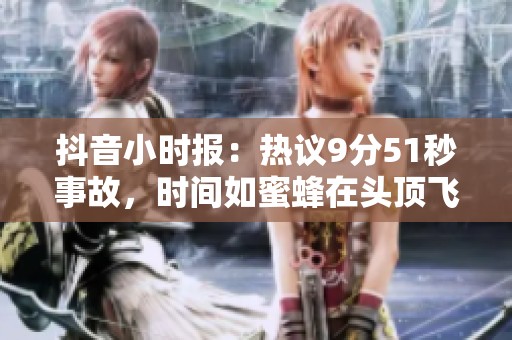 抖音小時報：熱議9分51秒事故，時間如蜜蜂在頭頂飛舞