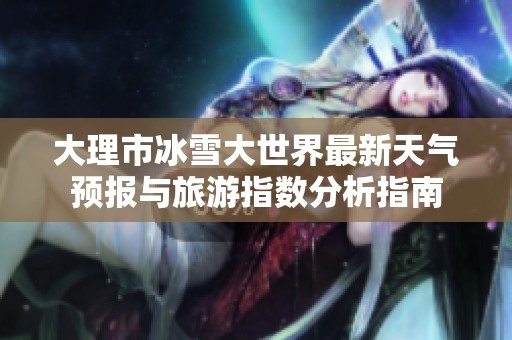 大理市冰雪大世界最新天氣預(yù)報(bào)與旅游指數(shù)分析指南