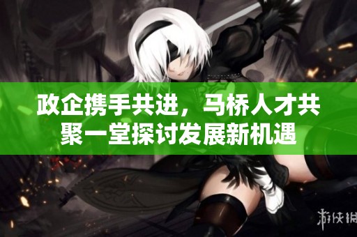 政企攜手共進(jìn)，馬橋人才共聚一堂探討發(fā)展新機(jī)遇