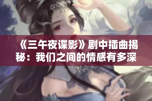 《三午夜諜影》劇中插曲揭秘：我們之間的情感有多深厚？