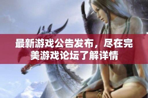 最新游戲公告發(fā)布，盡在完美游戲論壇了解詳情