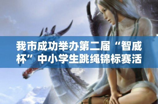 我市成功舉辦第二屆“智威杯”中小學(xué)生跳繩錦標(biāo)賽活動盛況回顧