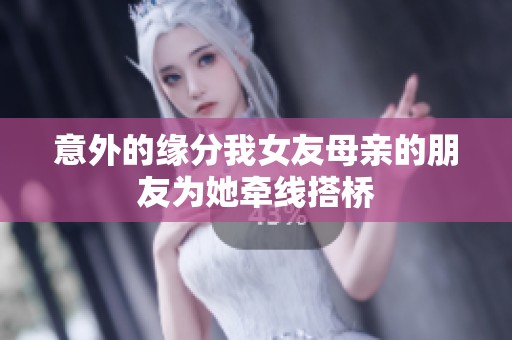 意外的緣分我女友母親的朋友為她牽線搭橋