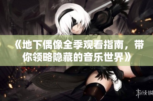 《地下偶像全季觀看指南，帶你領(lǐng)略隱藏的音樂世界》